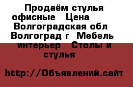 Продаём стулья офисные › Цена ­ 500 - Волгоградская обл., Волгоград г. Мебель, интерьер » Столы и стулья   